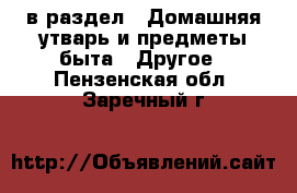  в раздел : Домашняя утварь и предметы быта » Другое . Пензенская обл.,Заречный г.